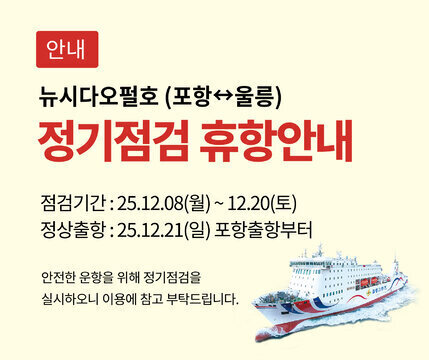 안내 뉴시다오펄호(포항↔울릉) 정기점검휴항안내 점검기간:25.12.08(월)~12.20(일) 정상출항:25.12.21(월)포항출항부터 안전한운항을위해정기점검을실시하오니이용에참고부탁드립니다.