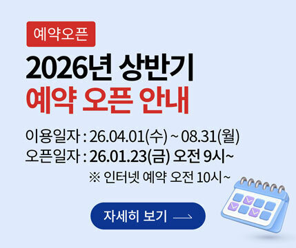 예약오픈 2026년 상반기 예약 오픈 안내 이용일자 : 26.04.01(수) ~ 08.31(월) 오픈일자 : 26.01.23(금) 오전 9시~ ※ 인터넷 예약 오전 10시~ 자세히 보기 →