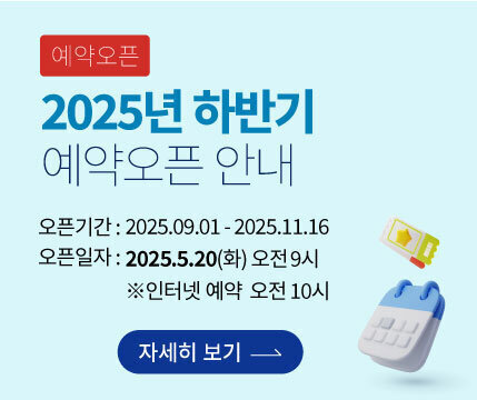 예약오픈 2025년 하반기 예약오픈 안내 -오픈기간:2025.09.01 - 2025. 11.16 -오픈일자:2025.5.20(화) 오전9시 ※인터넷 예약 오전 10시 자세히보기