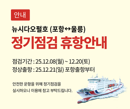 안내 뉴시다오펄호(포항↔울릉) 정기점검휴항안내 점검기간:25.12.08(월)~12.20(일) 정상출항:25.12.21(월)포항출항부터 안전한운항을위해정기점검을실시하오니이용에참고부탁드립니다.