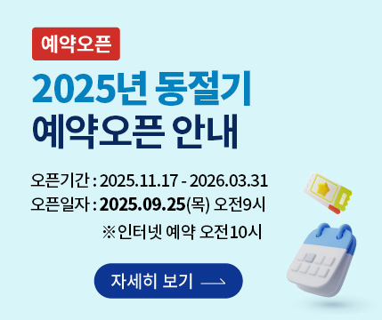 [예약오픈]2025년 동절기 예약오픈 안내 -오픈기간:2025.11.17.-2026.03.31 -오픈일자:2025.09.25(목) 오전 9시 ※인터넷 예약 오전 10시 자세히보기